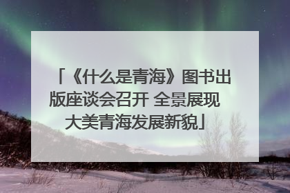 《什么是青海》图书出版座谈会召开 全景展现大美青海发展新貌