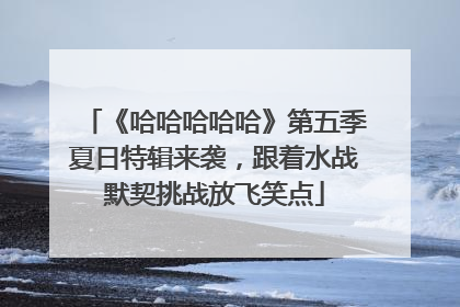 《哈哈哈哈哈》第五季夏日特辑来袭，跟着水战默契挑战放飞笑点