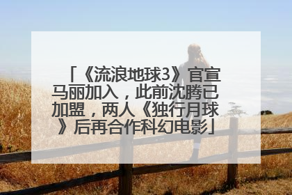 《流浪地球3》官宣马丽加入，此前沈腾已加盟，两人《独行月球》后再合作科幻电影