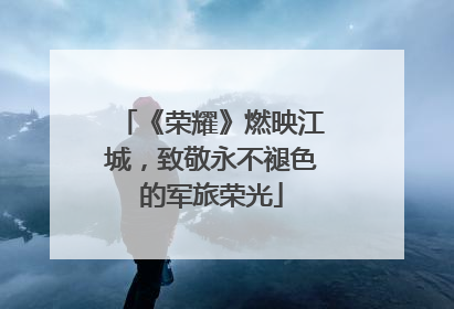 《荣耀》燃映江城，致敬永不褪色的军旅荣光