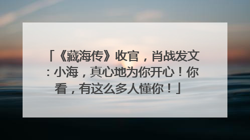 《藏海传》收官，肖战发文：小海，真心地为你开心！你看，有这么多人懂你！