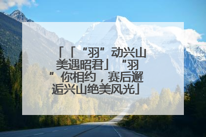 「“羽”动兴山 美遇昭君」“羽”你相约，赛后邂逅兴山绝美风光