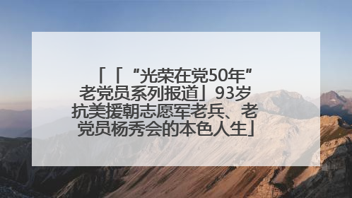 「“光荣在党50年”老党员系列报道」93岁抗美援朝志愿军老兵、老党员杨秀会的本色人生