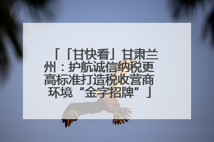 「甘快看」甘肃兰州：护航诚信纳税更高标准打造税收营商环境“金字招牌”