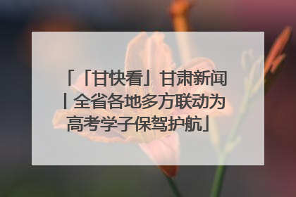 「甘快看」甘肃新闻丨全省各地多方联动为高考学子保驾护航