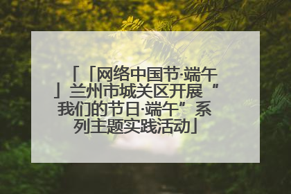 「网络中国节·端午」兰州市城关区开展“我们的节日·端午”系列主题实践活动