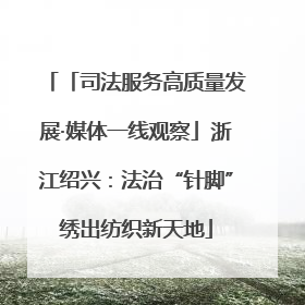 「司法服务高质量发展·媒体一线观察」浙江绍兴：法治“针脚”绣出纺织新天地