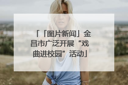 「图片新闻」金昌市广泛开展“戏曲进校园”活动