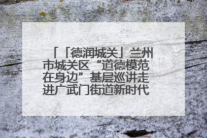 「德润城关」兰州市城关区“道德模范在身边”基层巡讲走进广武门街道新时代文明实践所