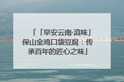 「早安云南·滇味」保山金鸡口袋豆腐：传承百年的匠心之味