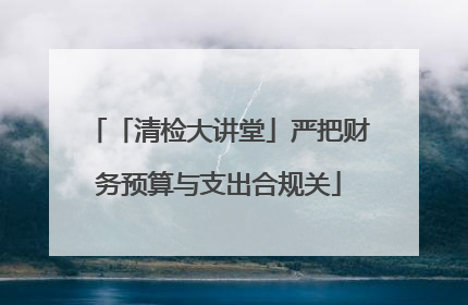 「清检大讲堂」严把财务预算与支出合规关