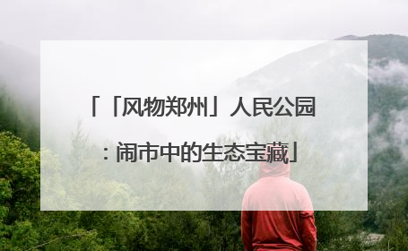 「风物郑州」人民公园：闹市中的生态宝藏