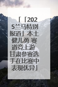 「2025兰马特别报道」本土健儿勇 赛道竞上游 甘肃参赛选手在比赛中表现优异
