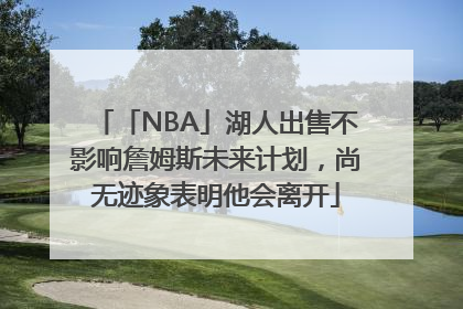 「NBA」湖人出售不影响詹姆斯未来计划，尚无迹象表明他会离开