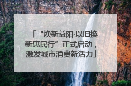 “焕新益阳·以旧换新惠民行”正式启动，激发城市消费新活力
