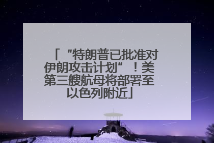 “特朗普已批准对伊朗攻击计划”！美第三艘航母将部署至以色列附近