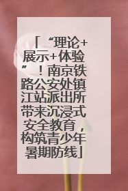 “理论+展示+体验”！南京铁路公安处镇江站派出所带来沉浸式安全教育，构筑青少年暑期防线