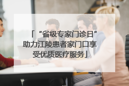 “省级专家门诊日”助力江陵患者家门口享受优质医疗服务