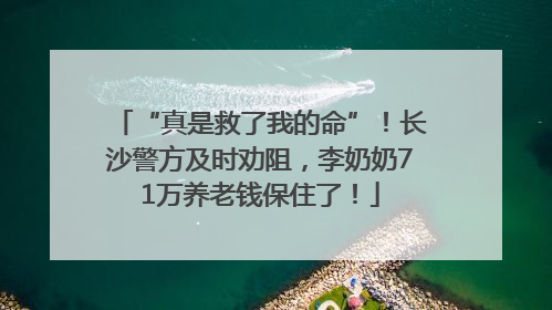 “真是救了我的命”！长沙警方及时劝阻，李奶奶71万养老钱保住了！