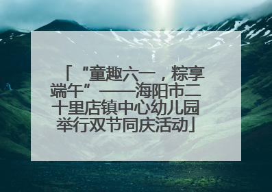 “童趣六一，粽享端午”——海阳市二十里店镇中心幼儿园举行双节同庆活动