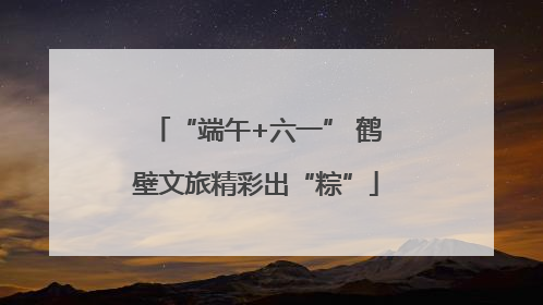 “端午+六一” 鹤壁文旅精彩出“粽”