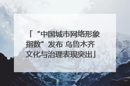 “中国城市网络形象指数”发布 乌鲁木齐文化与治理表现突出