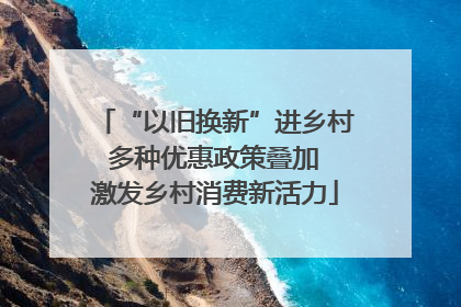 “以旧换新”进乡村 多种优惠政策叠加 激发乡村消费新活力