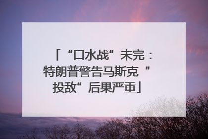 “口水战”未完：特朗普警告马斯克“投敌”后果严重