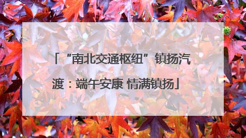 “南北交通枢纽”镇扬汽渡：端午安康 情满镇扬