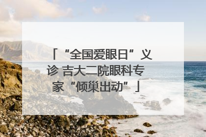 “全国爱眼日”义诊 吉大二院眼科专家“倾巢出动”