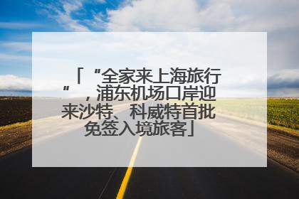“全家来上海旅行”，浦东机场口岸迎来沙特、科威特首批免签入境旅客