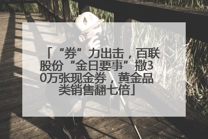 “券”力出击，百联股份“金日要事”撒30万张现金券，黄金品类销售翻七倍