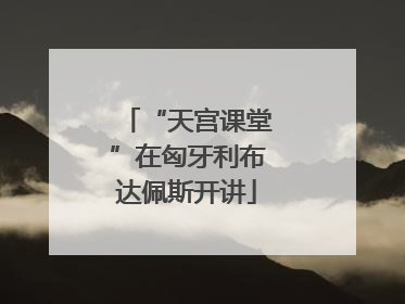 “天宫课堂”在匈牙利布达佩斯开讲