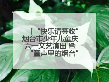 “快乐请签收”烟台市少年儿童庆六一文艺演出 暨“童声里的烟台”合唱展演活动启动仪式圆满落幕