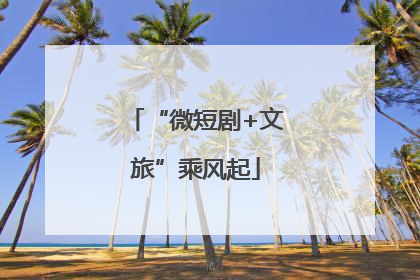 “微短剧+文旅”乘风起