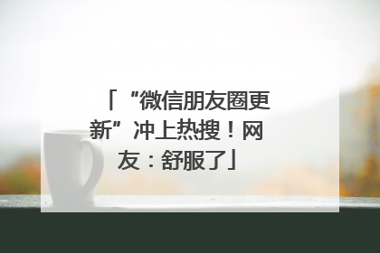 “微信朋友圈更新”冲上热搜！网友：舒服了