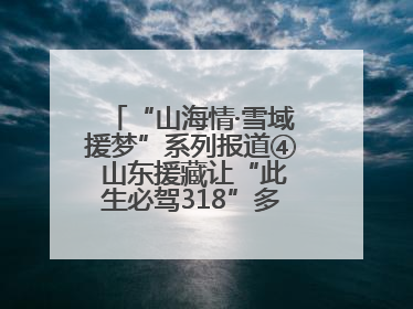 “山海情·雪域援梦”系列报道④ 山东援藏让“此生必驾318”多了N个理由