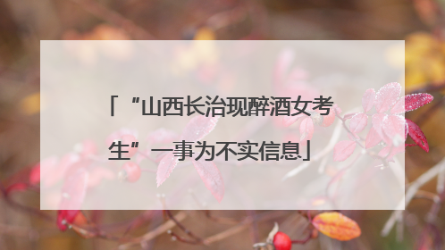 “山西长治现醉酒女考生”一事为不实信息