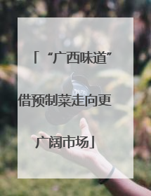“广西味道”借预制菜走向更广阔市场