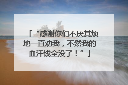“感谢你们不厌其烦地一直劝我，不然我的血汗钱全没了！”