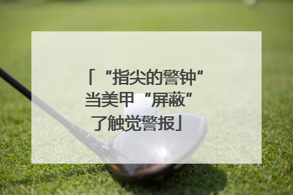 “指尖的警钟” 当美甲“屏蔽”了触觉警报