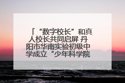 “数字校长”和真人校长共同启屏 丹阳市华南实验初级中学成立“少年科学院”共筑科技创新梦
