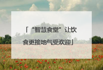 “智慧食堂”让饮食更接地气受欢迎
