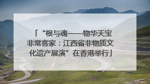 “根与魂——物华天宝 非常客家：江西省非物质文化遗产展演”在香港举行