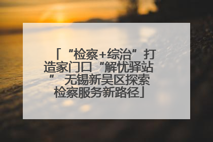 “检察+综治”打造家门口“解忧驿站” 无锡新吴区探索检察服务新路径