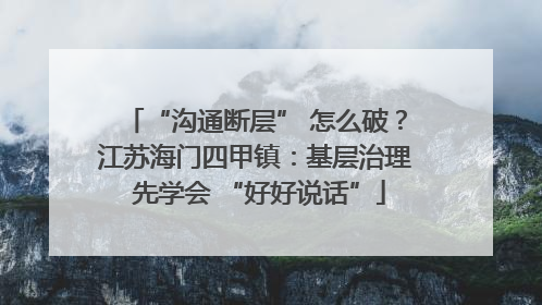 “沟通断层” 怎么破？江苏海门四甲镇：基层治理 先学会 “好好说话”