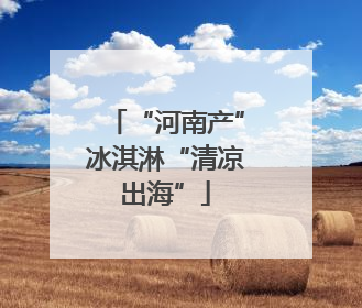 “河南产”冰淇淋“清凉出海”