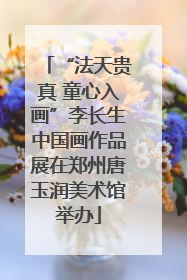 “法天贵真 童心入画”李长生中国画作品展在郑州唐玉润美术馆举办