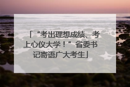 “考出理想成绩、考上心仪大学!”省委书记寄语广大考生