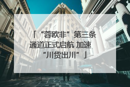 “蓉欧非”第三条通道正式启航 加速“川货出川”